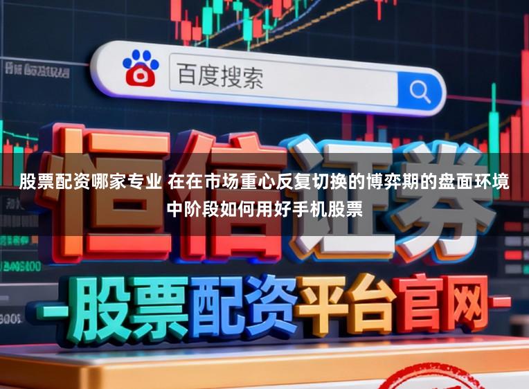 股票配资哪家专业 在在市场重心反复切换的博弈期的盘面环境中阶段如何用好手机股票