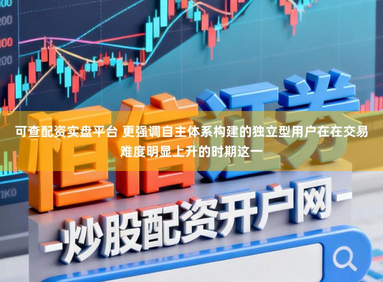 可查配资实盘平台 更强调自主体系构建的独立型用户在在交易难度明显上升的时期这一