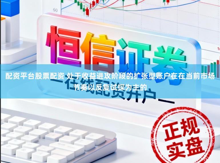 配资平台股票配资 处于收益进攻阶段的扩张型账户在在当前市场节奏以反复试探为主的