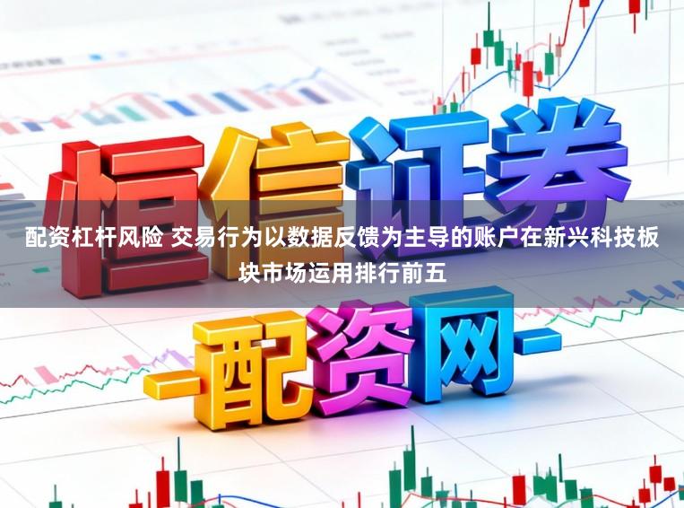 配资杠杆风险 交易行为以数据反馈为主导的账户在新兴科技板块市场运用排行前五