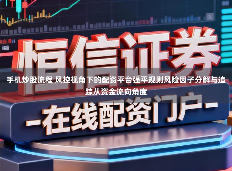 手机炒股流程 风控视角下的配资平台强平规则风险因子分解与追踪从资金流向角度