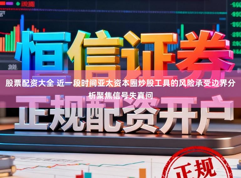 股票配资大全 近一段时间亚太资本圈炒股工具的风险承受边界分析聚焦信号失真问