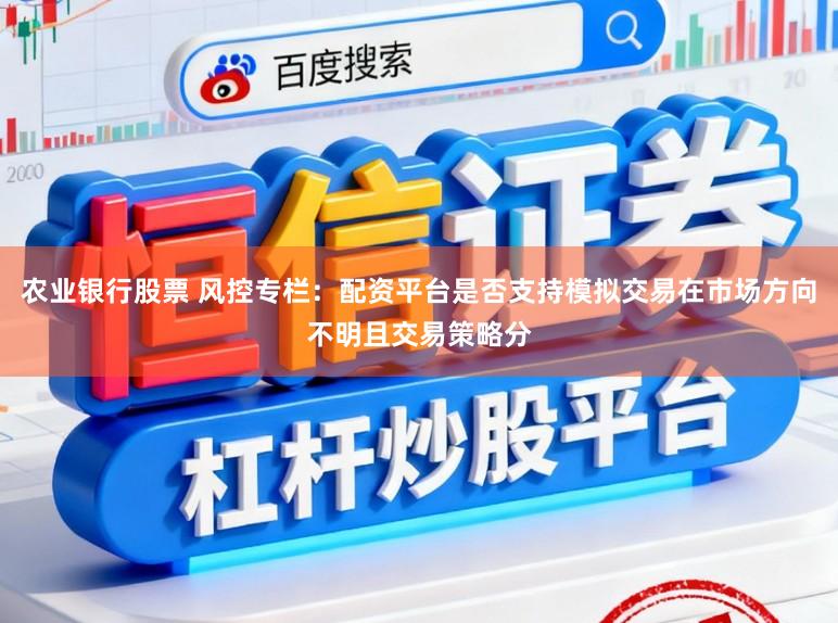 农业银行股票 风控专栏：配资平台是否支持模拟交易在市场方向不明且交易策略分