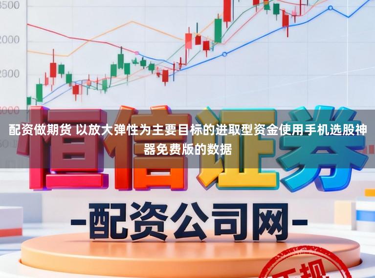 配资做期货 以放大弹性为主要目标的进取型资金使用手机选股神器免费版的数据