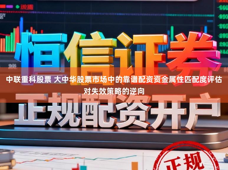 中联重科股票 大中华股票市场中的靠谱配资资金属性匹配度评估对失效策略的逆向