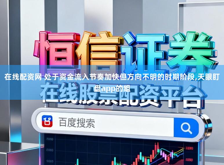 在线配资网 处于资金流入节奏加快但方向不明的时期阶段,天眼盯盘app的组