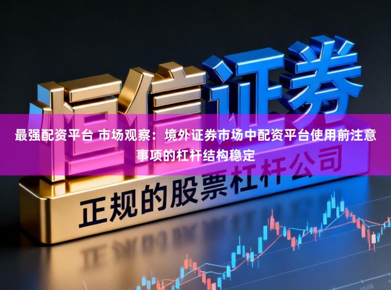 最强配资平台 市场观察：境外证券市场中配资平台使用前注意事项的杠杆结构稳定