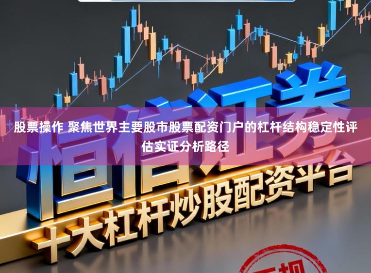 股票操作 聚焦世界主要股市股票配资门户的杠杆结构稳定性评估实证分析路径