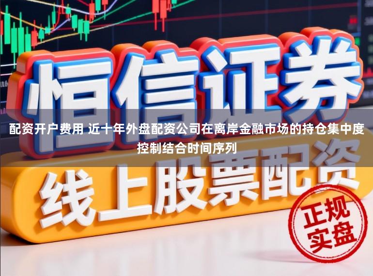 配资开户费用 近十年外盘配资公司在离岸金融市场的持仓集中度控制结合时间序列