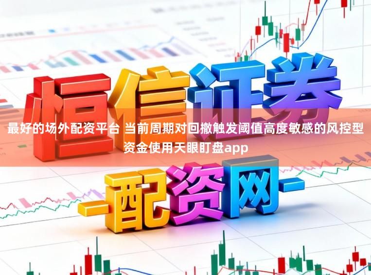 最好的场外配资平台 当前周期对回撤触发阈值高度敏感的风控型资金使用天眼盯盘app