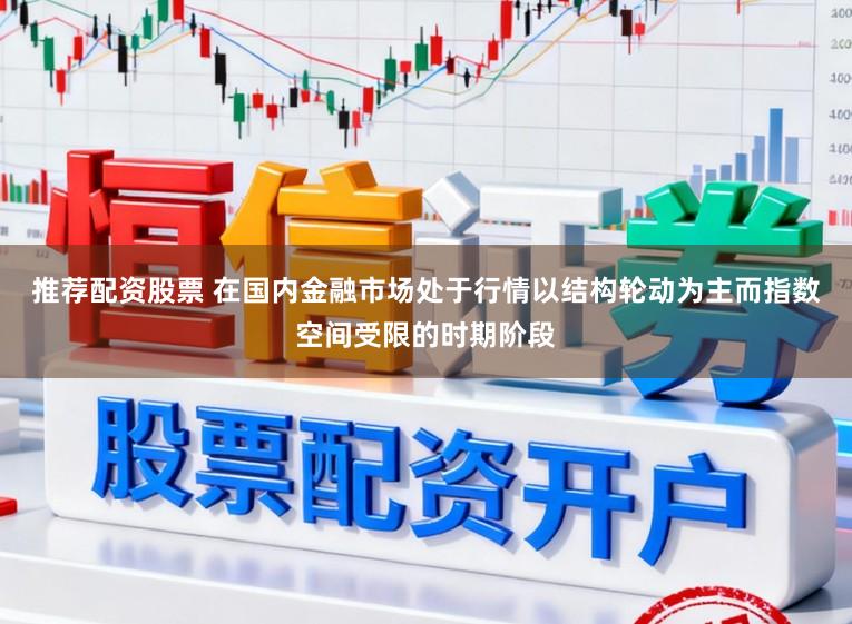 推荐配资股票 在国内金融市场处于行情以结构轮动为主而指数空间受限的时期阶段