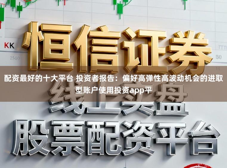 配资最好的十大平台 投资者报告：偏好高弹性高波动机会的进取型账户使用投资app平