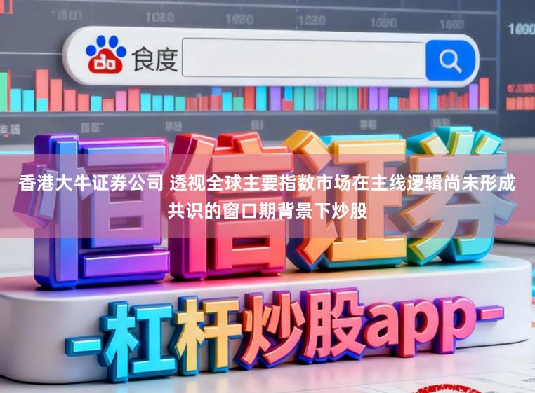 香港大牛证券公司 透视全球主要指数市场在主线逻辑尚未形成共识的窗口期背景下炒股