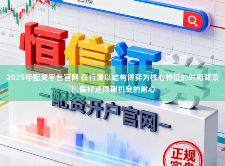 2025年配资平台官网 在行情以结构博弈为核心特征的时期背景下,偏好逆周期机会的耐心