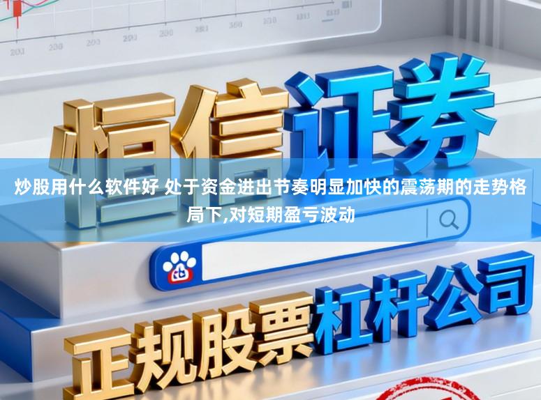 炒股用什么软件好 处于资金进出节奏明显加快的震荡期的走势格局下,对短期盈亏波动