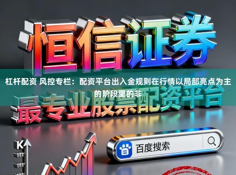 杠杆配资 风控专栏：配资平台出入金规则在行情以局部亮点为主的阶段里的非
