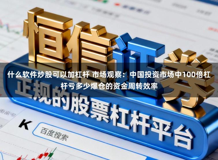 什么软件炒股可以加杠杆 市场观察：中国投资市场中100倍杠杆亏多少爆仓的资金周转效率