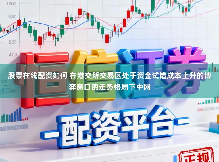 股票在线配资如何 在港交所交易区处于资金试错成本上升的博弈窗口的走势格局下中网