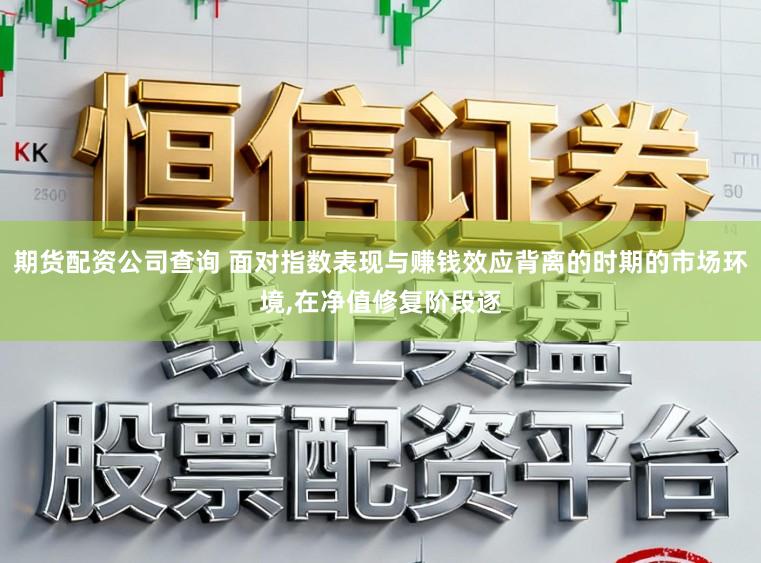 期货配资公司查询 面对指数表现与赚钱效应背离的时期的市场环境,在净值修复阶段逐