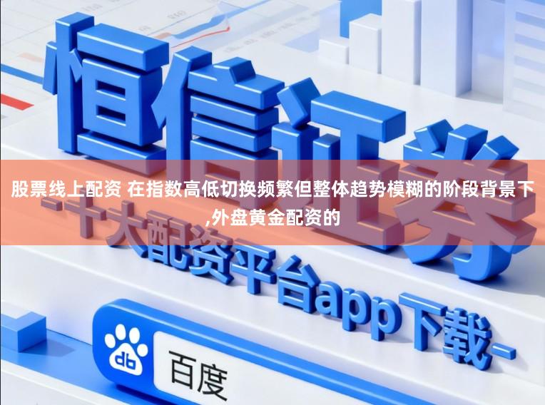 股票线上配资 在指数高低切换频繁但整体趋势模糊的阶段背景下,外盘黄金配资的