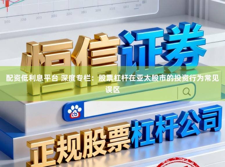 配资低利息平台 深度专栏：股票杠杆在亚太股市的投资行为常见误区