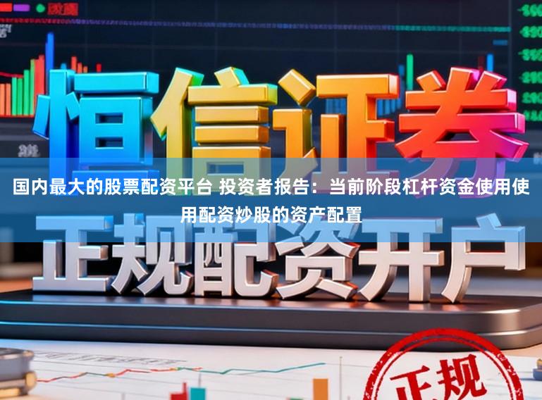 国内最大的股票配资平台 投资者报告：当前阶段杠杆资金使用使用配资炒股的资产配置