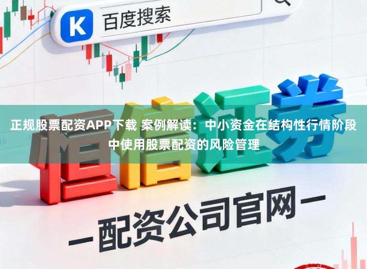 正规股票配资APP下载 案例解读：中小资金在结构性行情阶段中使用股票配资的风险管理