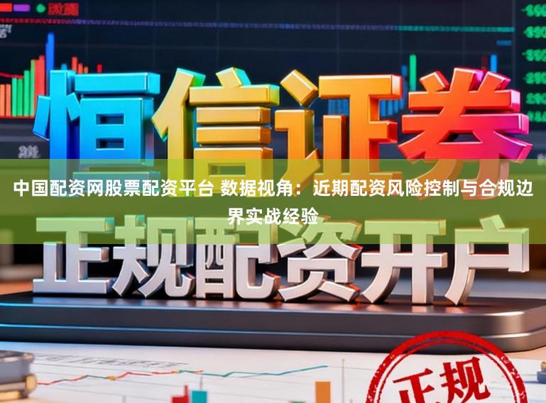 中国配资网股票配资平台 数据视角：近期配资风险控制与合规边界实战经验