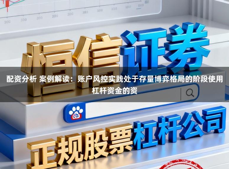 配资分析 案例解读：账户风控实践处于存量博弈格局的阶段使用杠杆资金的资