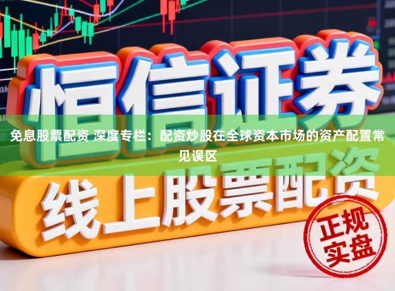 免息股票配资 深度专栏：配资炒股在全球资本市场的资产配置常见误区