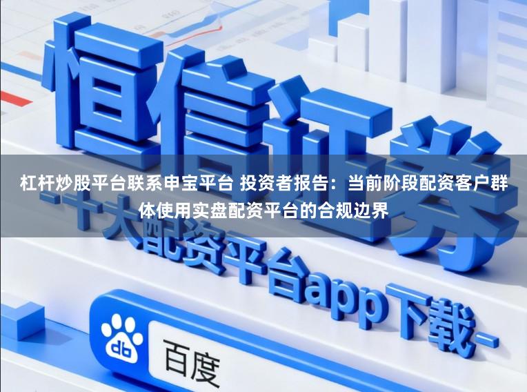 杠杆炒股平台联系申宝平台 投资者报告：当前阶段配资客户群体使用实盘配资平台的合规边界