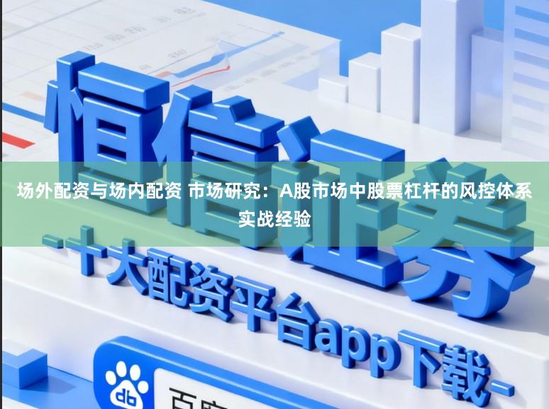 场外配资与场内配资 市场研究：A股市场中股票杠杆的风控体系实战经验