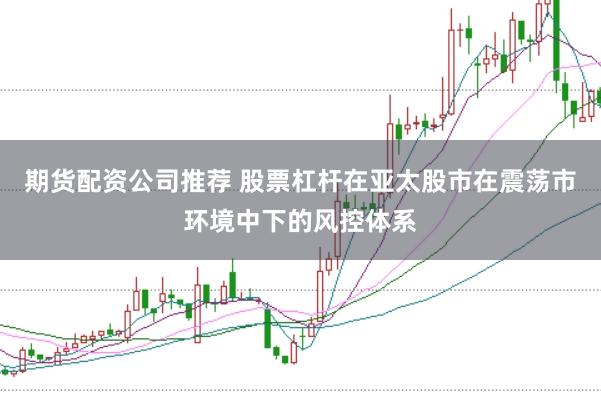 期货配资公司推荐 股票杠杆在亚太股市在震荡市环境中下的风控体系