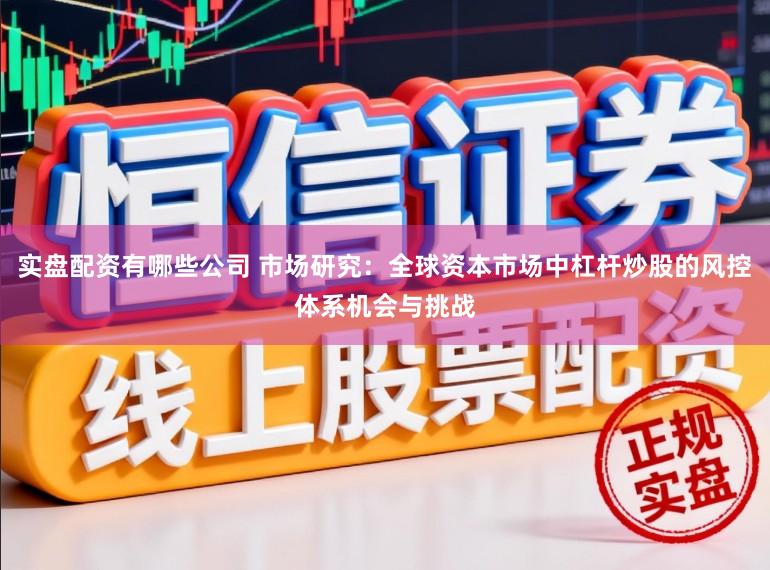 实盘配资有哪些公司 市场研究：全球资本市场中杠杆炒股的风控体系机会与挑战