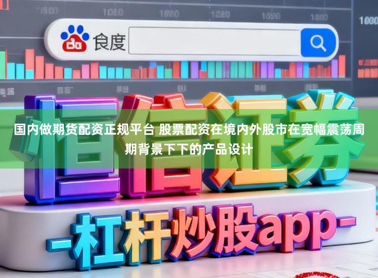 国内做期货配资正规平台 股票配资在境内外股市在宽幅震荡周期背景下下的产品设计