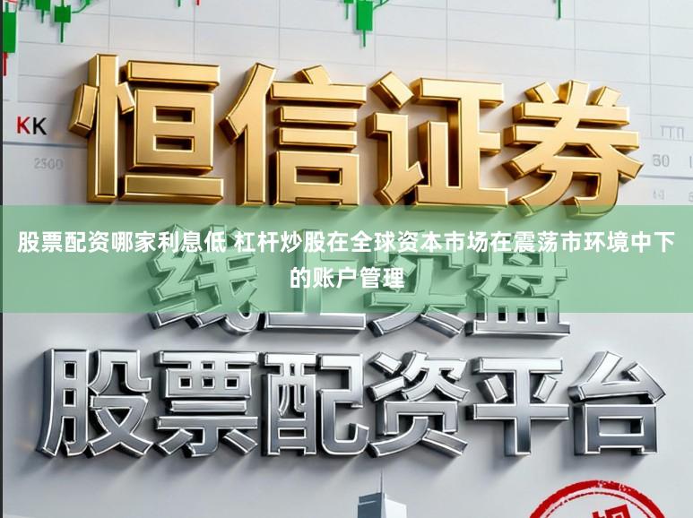 股票配资哪家利息低 杠杆炒股在全球资本市场在震荡市环境中下的账户管理