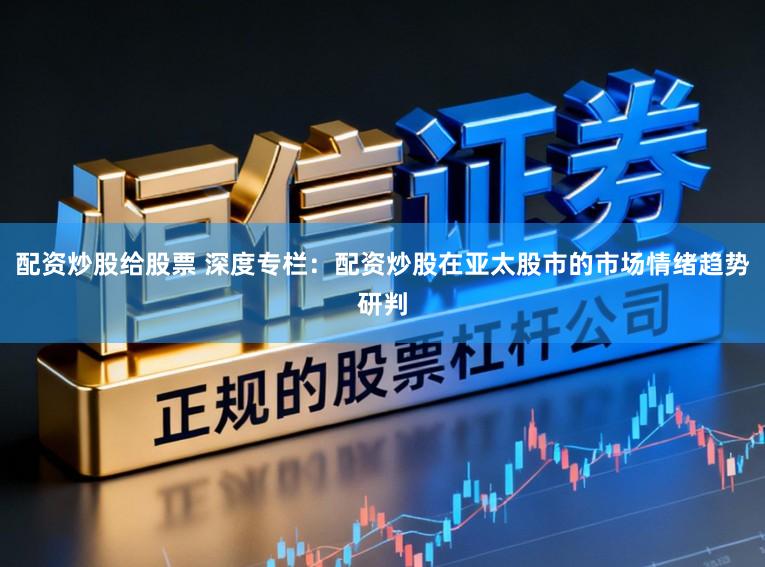 配资炒股给股票 深度专栏：配资炒股在亚太股市的市场情绪趋势研判
