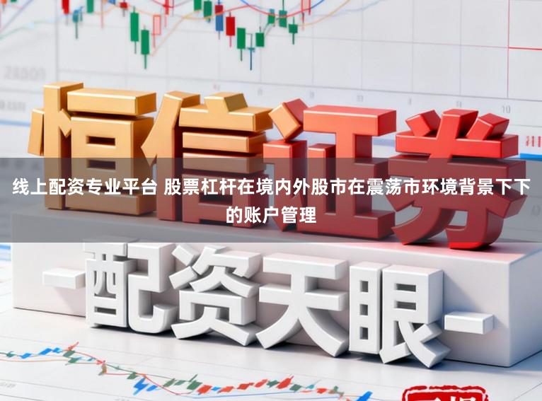 线上配资专业平台 股票杠杆在境内外股市在震荡市环境背景下下的账户管理