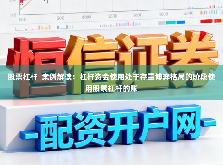 股票杠杆  案例解读：杠杆资金使用处于存量博弈格局的阶段使用股票杠杆的账
