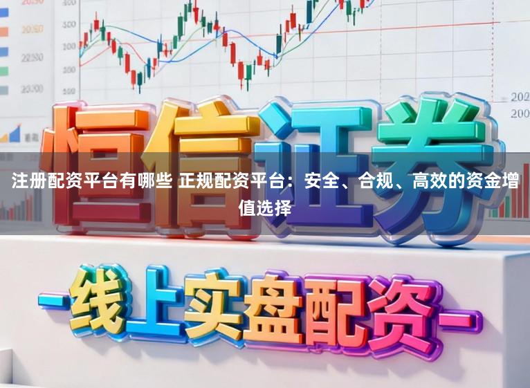 注册配资平台有哪些 正规配资平台：安全、合规、高效的资金增值选择