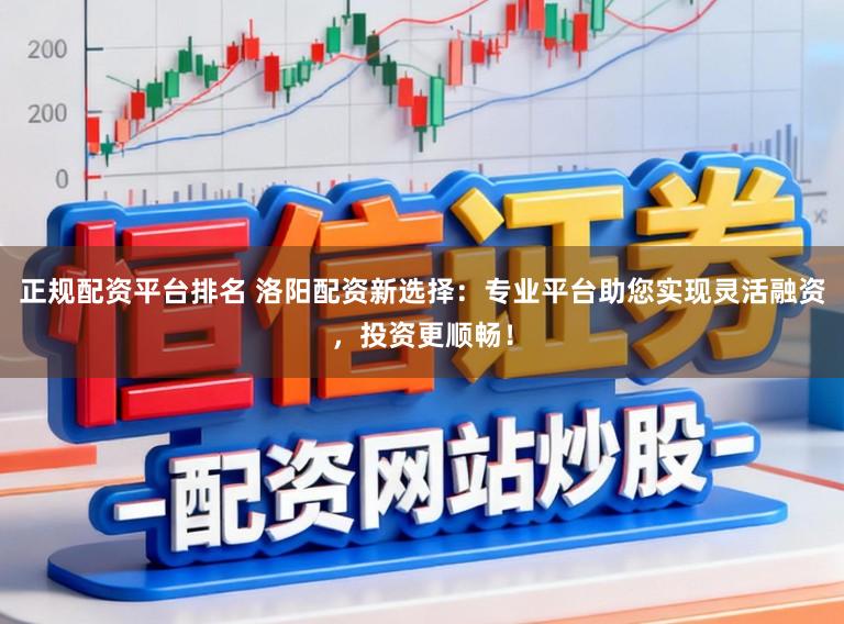 正规配资平台排名 洛阳配资新选择：专业平台助您实现灵活融资，投资更顺畅！