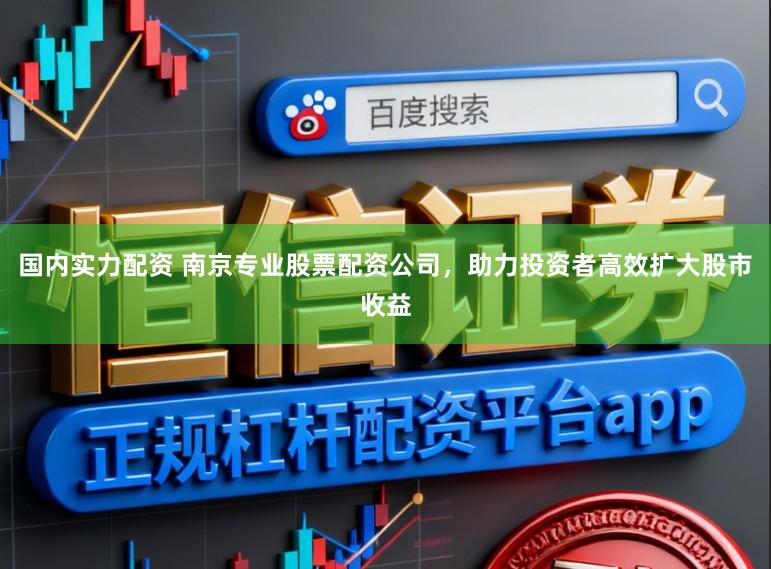 国内实力配资 南京专业股票配资公司，助力投资者高效扩大股市收益