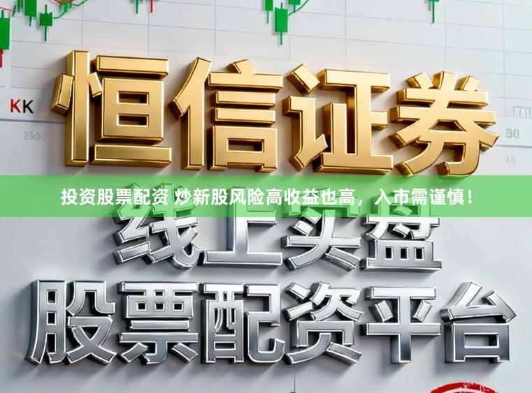 投资股票配资 炒新股风险高收益也高，入市需谨慎！
