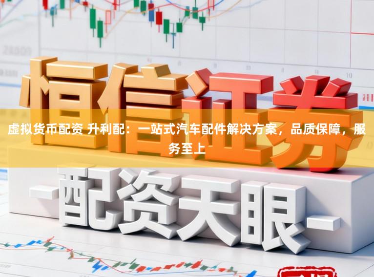 虚拟货币配资 升利配：一站式汽车配件解决方案，品质保障，服务至上