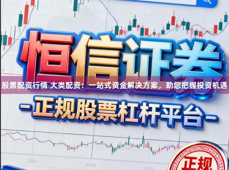 股票配资行情 大类配资：一站式资金解决方案，助您把握投资机遇