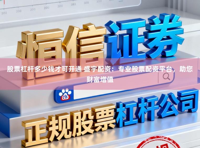 股票杠杆多少钱才可开通 盛宇配资：专业股票配资平台，助您财富增值