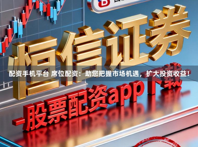 配资手机平台 席位配资：助您把握市场机遇，扩大投资收益！