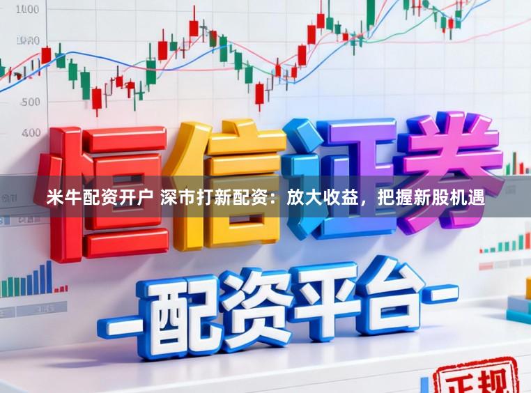 米牛配资开户 深市打新配资：放大收益，把握新股机遇