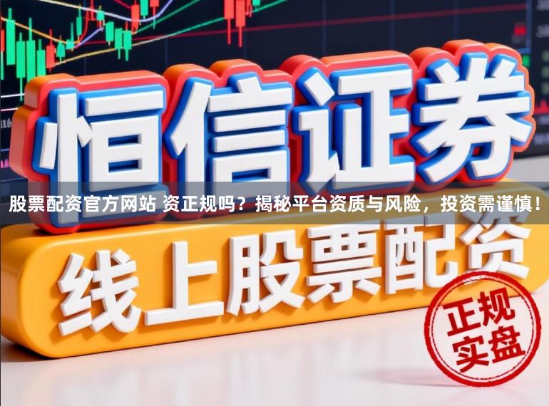 股票配资官方网站 资正规吗？揭秘平台资质与风险，投资需谨慎！