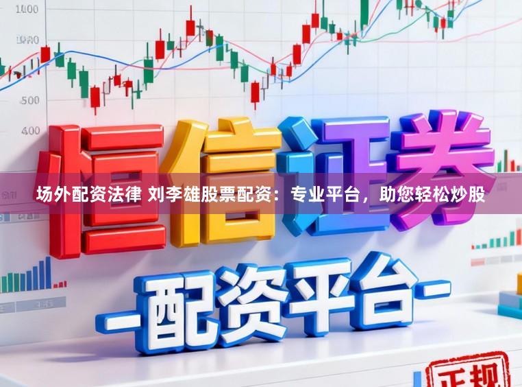 场外配资法律 刘李雄股票配资：专业平台，助您轻松炒股